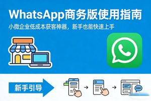 WhatsApp商务版使用指南：小微企业低成本获客神器，新手也能快速上手